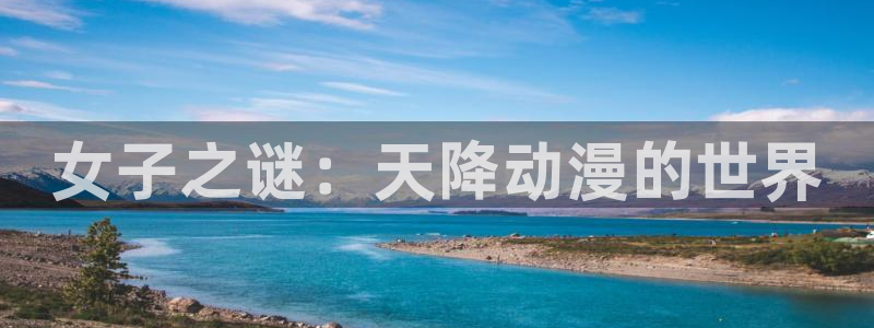 58动漫网官网：女子之谜：天降动漫的世界