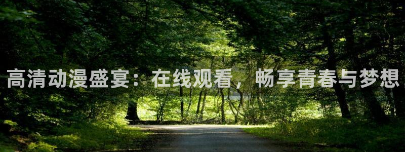 58动漫网app：高清动漫盛宴：在线观看，畅享青春与梦想