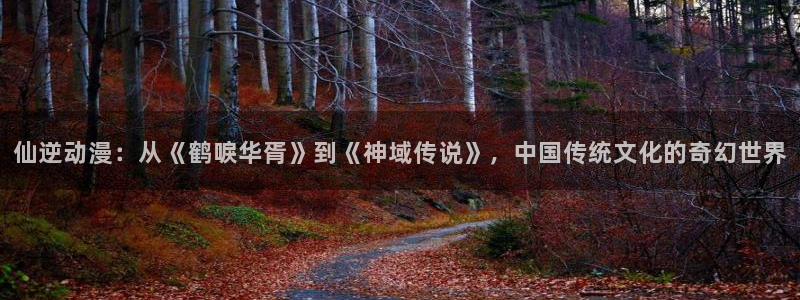 动漫58动漫网：仙逆动漫：从《鹤唳华胥》到《神域传说》，中国传统文化的奇幻世界