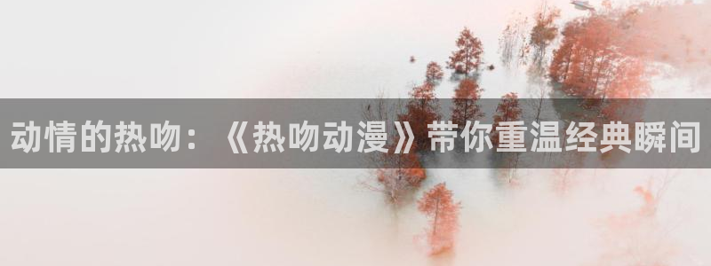 58动漫网手机：动情的热吻：《热吻动漫》带你重温经典瞬间