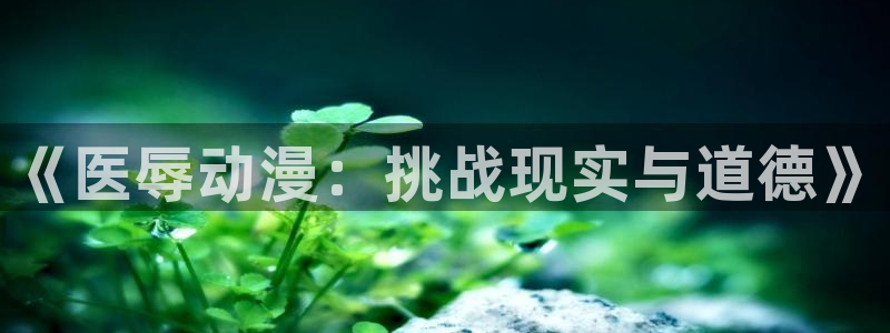 58动漫网站免费看：《医辱动漫：挑战现实与道德》
