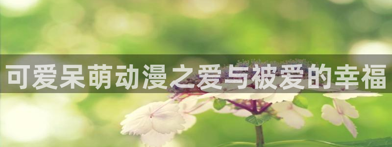 ,58动漫网：可爱呆萌动漫之爱与被爱的幸福